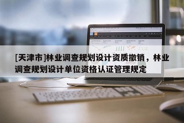 [天津市]林业调查规划设计资质撤销，林业调查规划设计单位资格认证管理规定