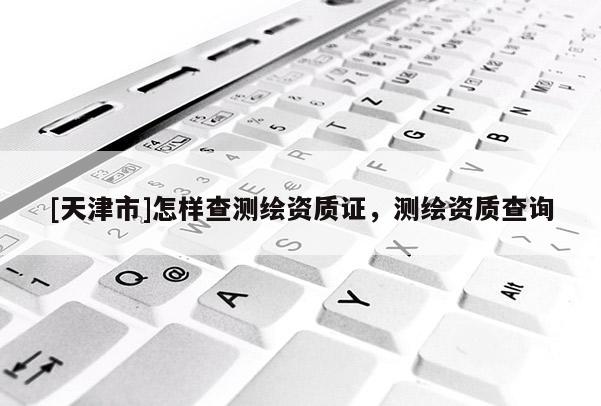 [天津市]怎样查测绘资质证，测绘资质查询