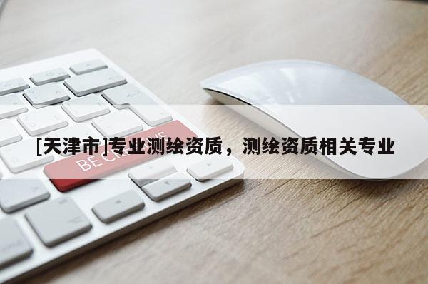 [天津市]专业测绘资质，测绘资质相关专业