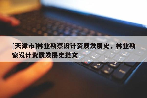 [天津市]林业勘察设计资质发展史，林业勘察设计资质发展史范文