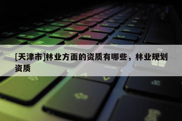 [天津市]林业方面的资质有哪些，林业规划资质