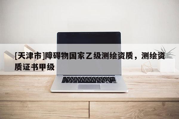 [天津市]障碍物国家乙级测绘资质，测绘资质证书甲级