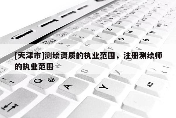 [天津市]测绘资质的执业范围，注册测绘师的执业范围
