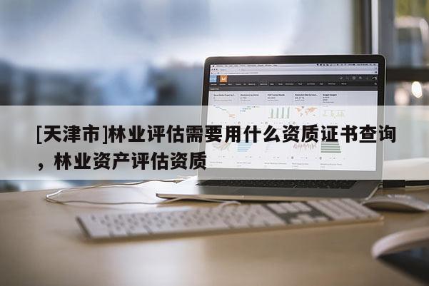 [天津市]林业评估需要用什么资质证书查询，林业资产评估资质