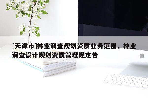 [天津市]林业调查规划资质业务范围，林业调查设计规划资质管理规定告