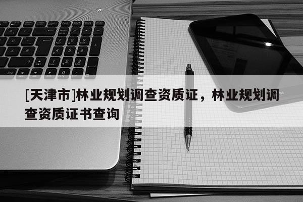 [天津市]林业规划调查资质证，林业规划调查资质证书查询