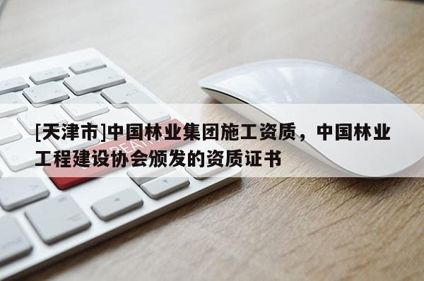 [天津市]中国林业集团施工资质，中国林业工程建设协会颁发的资质证书