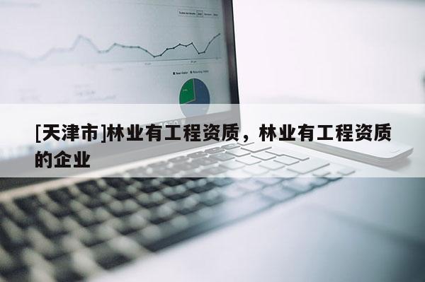 [天津市]林业有工程资质，林业有工程资质的企业