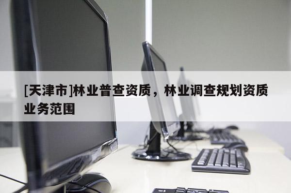 [天津市]林业普查资质，林业调查规划资质业务范围