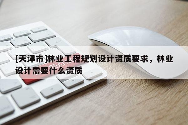 [天津市]林业工程规划设计资质要求，林业设计需要什么资质