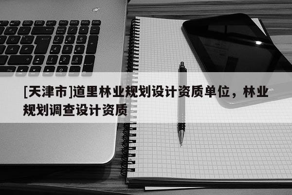 [天津市]道里林业规划设计资质单位，林业规划调查设计资质