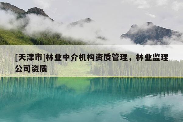 [天津市]林业中介机构资质管理，林业监理公司资质