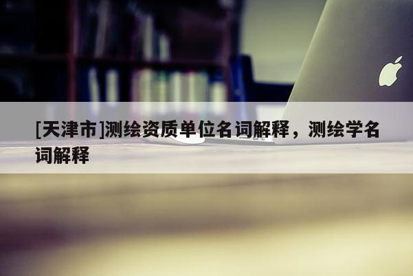 [天津市]测绘资质单位名词解释，测绘学名词解释