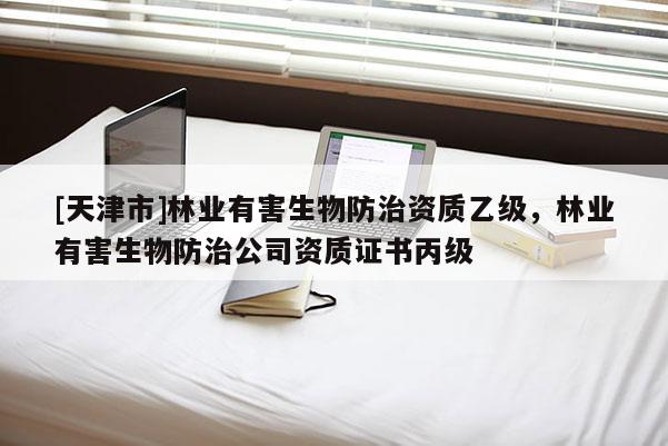 [天津市]林业有害生物防治资质乙级，林业有害生物防治公司资质证书丙级