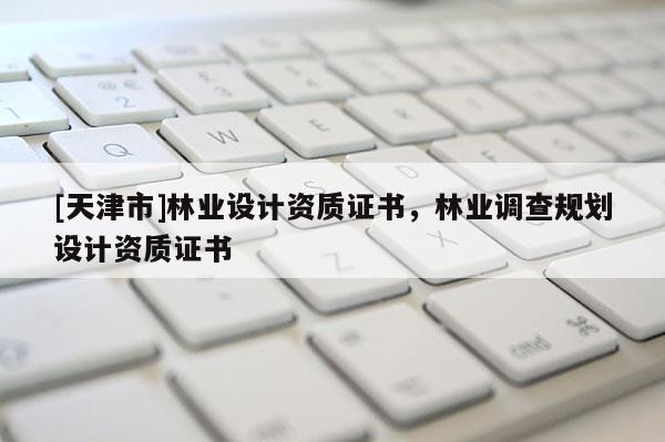 [天津市]林业设计资质证书，林业调查规划设计资质证书