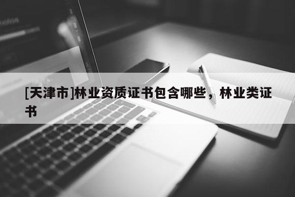 [天津市]林业资质证书包含哪些，林业类证书