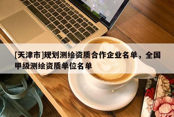 [天津市]规划测绘资质合作企业名单，全国甲级测绘资质单位名单
