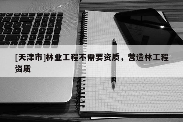 [天津市]林业工程不需要资质，营造林工程资质