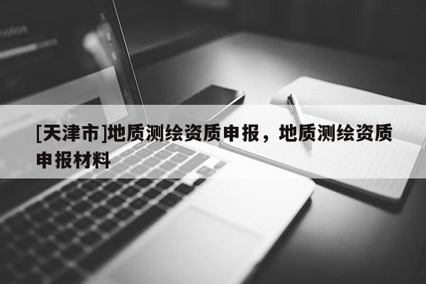 [天津市]地质测绘资质申报，地质测绘资质申报材料