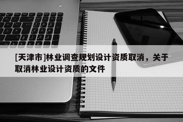 [天津市]林业调查规划设计资质取消，关于取消林业设计资质的文件