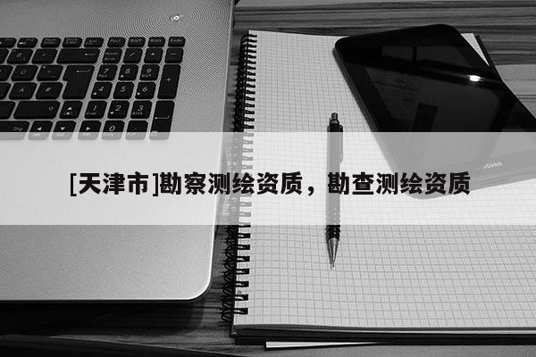 [天津市]勘察测绘资质，勘查测绘资质