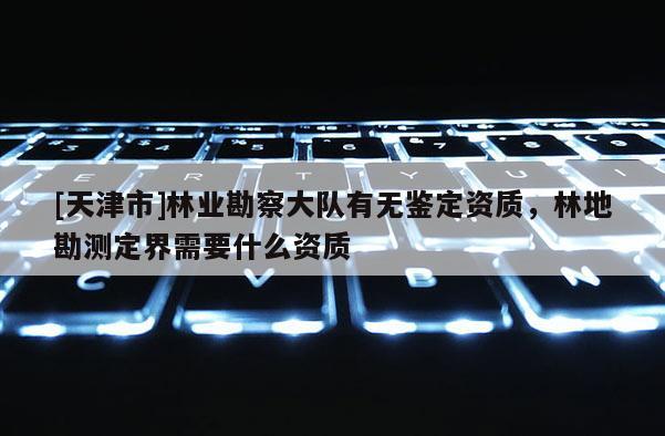 [天津市]林业勘察大队有无鉴定资质，林地勘测定界需要什么资质