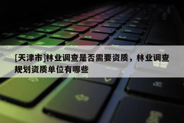 [天津市]林业调查是否需要资质，林业调查规划资质单位有哪些