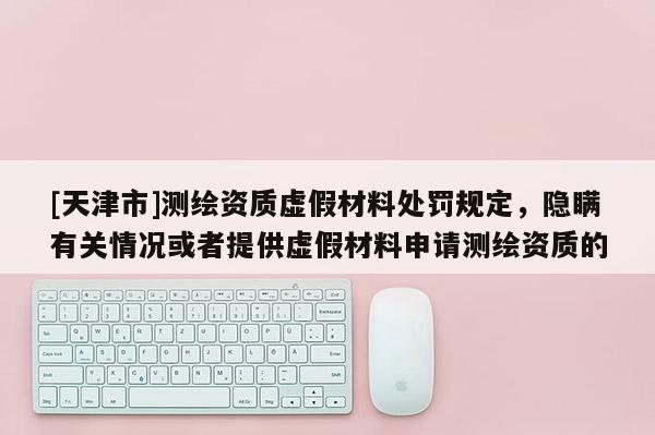 [天津市]测绘资质虚假材料处罚规定，隐瞒有关情况或者提供虚假材料申请测绘资质的