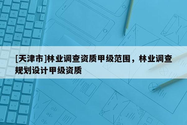 [天津市]林业调查资质甲级范围，林业调查规划设计甲级资质