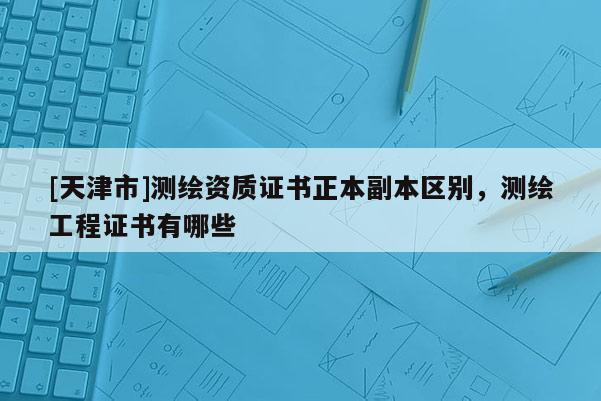 [天津市]测绘资质证书正本副本区别，测绘工程证书有哪些