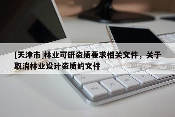 [天津市]林业可研资质要求相关文件，关于取消林业设计资质的文件