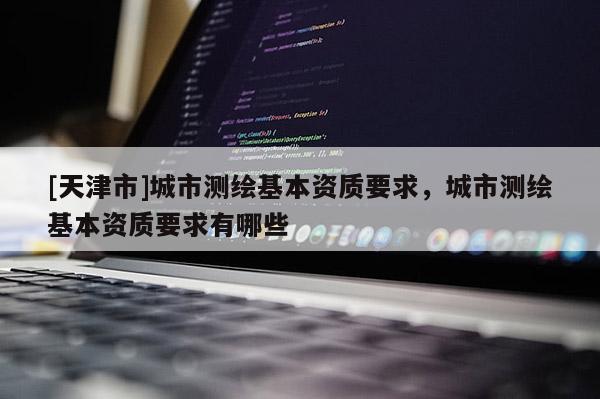 [天津市]城市测绘基本资质要求，城市测绘基本资质要求有哪些