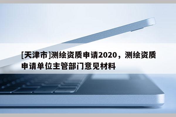 [天津市]测绘资质申请2020，测绘资质申请单位主管部门意见材料