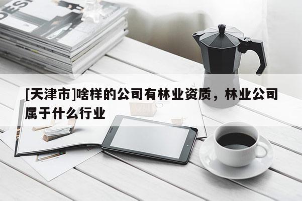 [天津市]啥样的公司有林业资质，林业公司属于什么行业