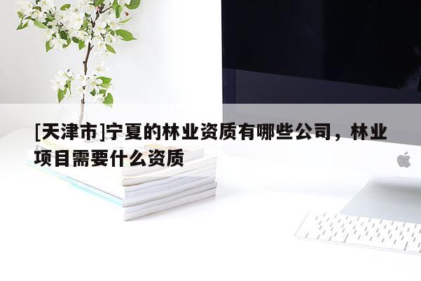 [天津市]宁夏的林业资质有哪些公司，林业项目需要什么资质