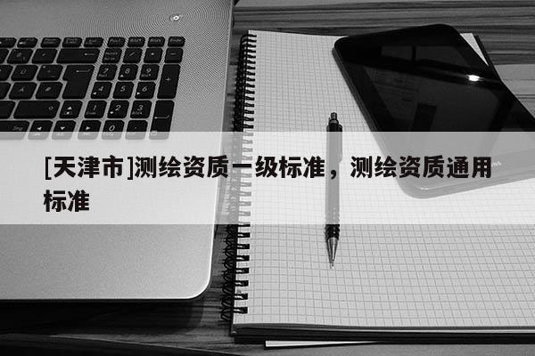 [天津市]测绘资质一级标准，测绘资质通用标准