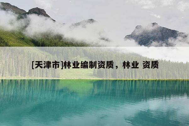 [天津市]林业编制资质，林业 资质