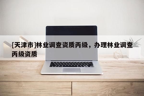 [天津市]林业调查资质丙级，办理林业调查丙级资质