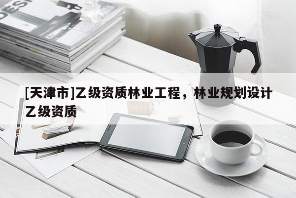 [天津市]乙级资质林业工程，林业规划设计乙级资质
