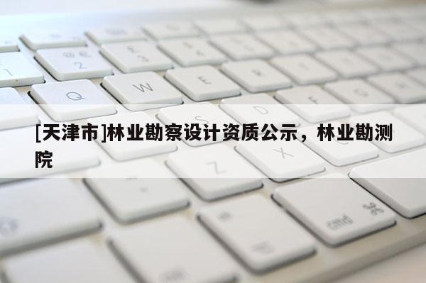 [天津市]林业勘察设计资质公示，林业勘测院