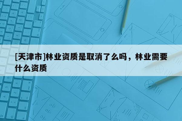 [天津市]林业资质是取消了么吗，林业需要什么资质