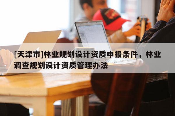 [天津市]林业规划设计资质申报条件，林业调查规划设计资质管理办法