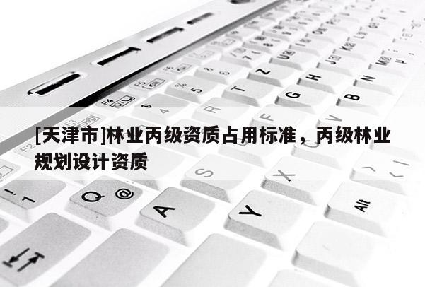 [天津市]林业丙级资质占用标准，丙级林业规划设计资质