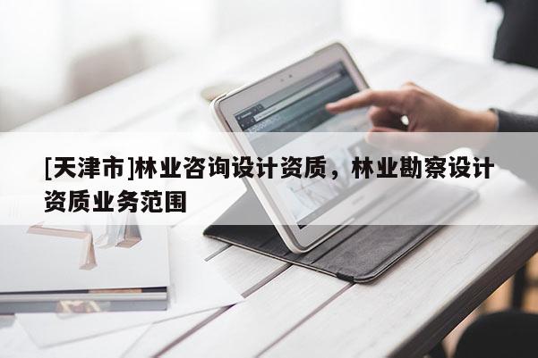 [天津市]林业咨询设计资质，林业勘察设计资质业务范围