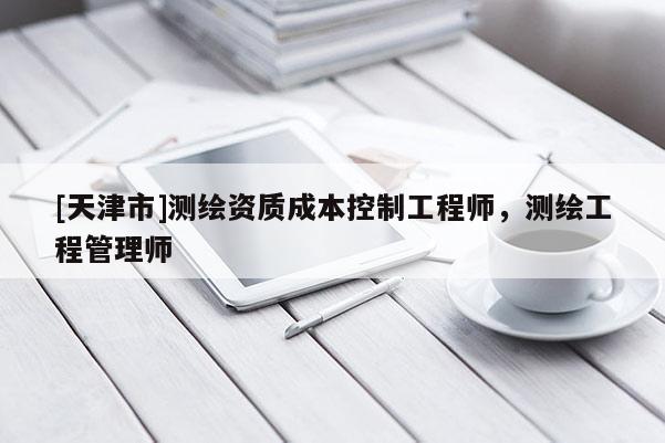 [天津市]测绘资质成本控制工程师，测绘工程管理师