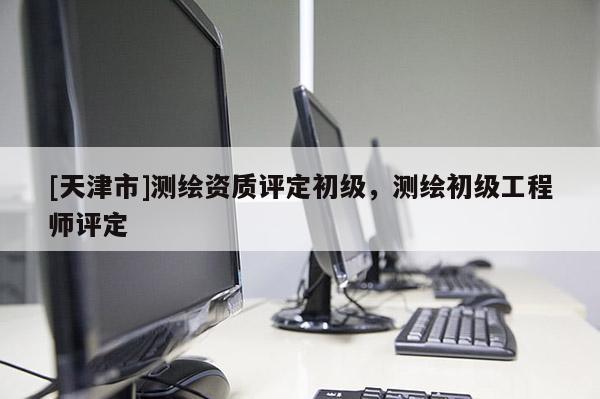 [天津市]测绘资质评定初级，测绘初级工程师评定