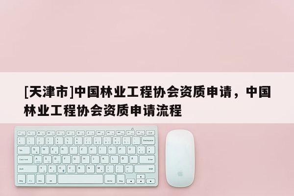 [天津市]中国林业工程协会资质申请，中国林业工程协会资质申请流程