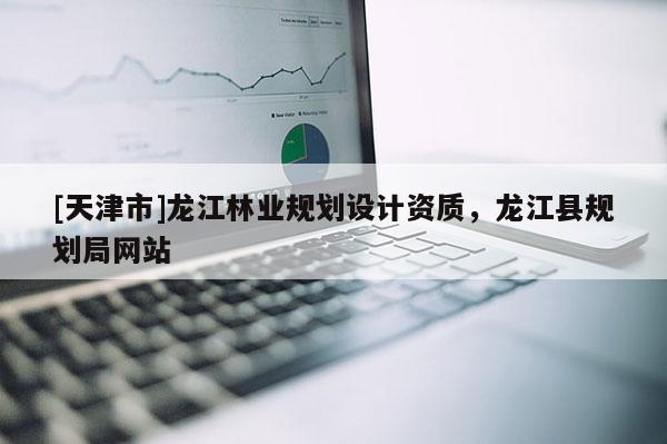 [天津市]龙江林业规划设计资质，龙江县规划局网站