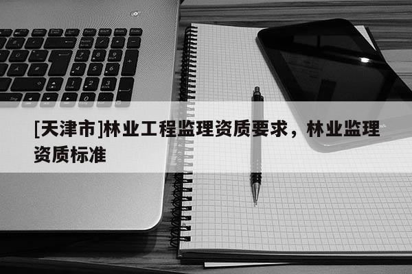 [天津市]林业工程监理资质要求，林业监理资质标准