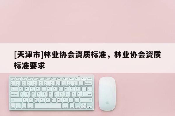 [天津市]林业协会资质标准，林业协会资质标准要求